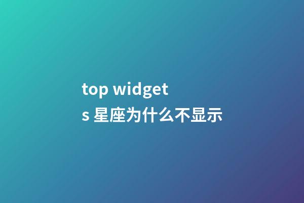 top widgets 星座为什么不显示-第1张-星座运势-玄机派